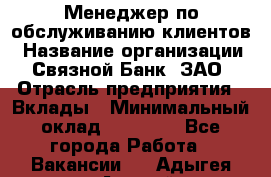 Менеджер по обслуживанию клиентов › Название организации ­ Связной Банк, ЗАО › Отрасль предприятия ­ Вклады › Минимальный оклад ­ 22 800 - Все города Работа » Вакансии   . Адыгея респ.,Адыгейск г.